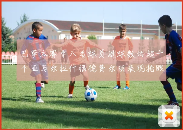 巴萨本赛季八名球员进球数均超十个亚马尔拉什福德费尔明表现抢眼