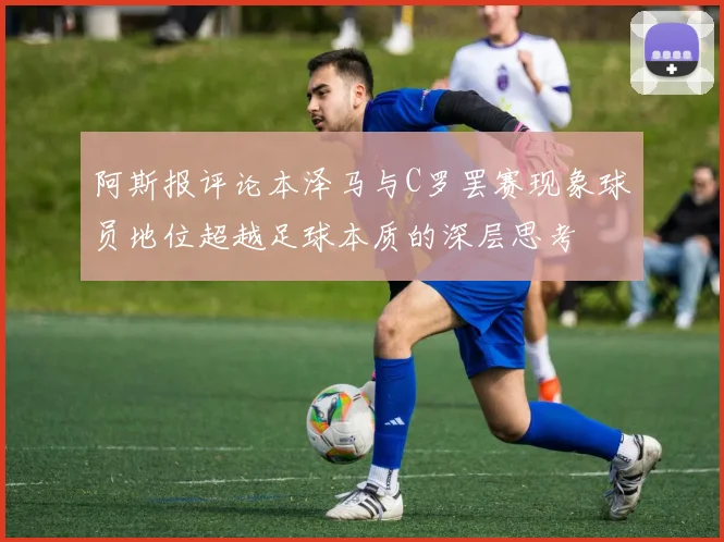 阿斯报评论本泽马与C罗罢赛现象球员地位超越足球本质的深层思考
