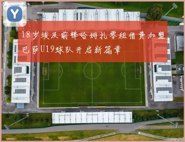 18岁埃及前锋哈姆扎零租借费加盟巴萨U19球队开启新篇章