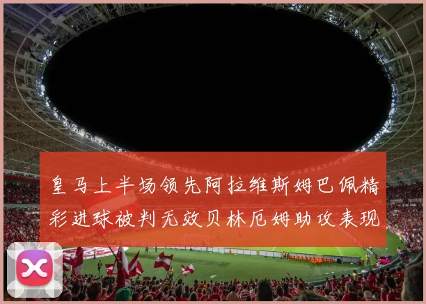 皇马上半场领先阿拉维斯姆巴佩精彩进球被判无效贝林厄姆助攻表现抢眼
