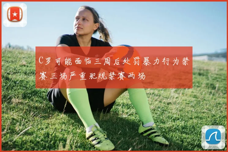 C罗可能面临三周后处罚暴力行为禁赛三场严重犯规禁赛两场