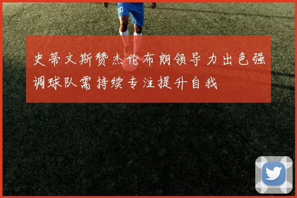 史蒂文斯赞杰伦布朗领导力出色强调球队需持续专注提升自我