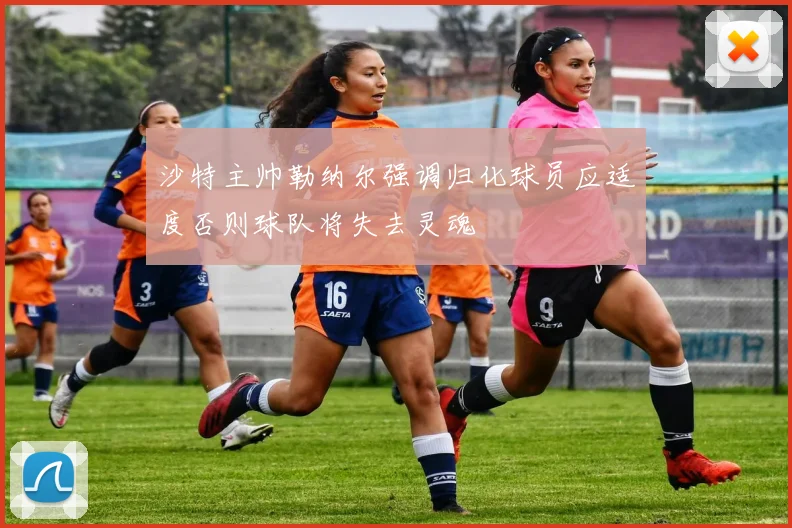 沙特主帅勒纳尔强调归化球员应适度否则球队将失去灵魂