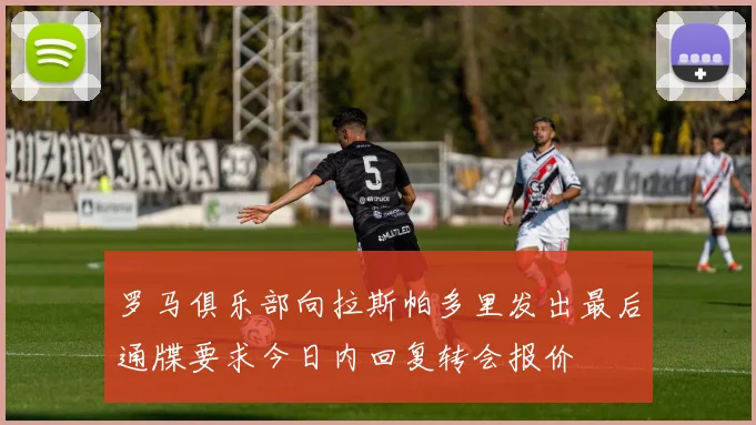 罗马俱乐部向拉斯帕多里发出最后通牒要求今日内回复转会报价
