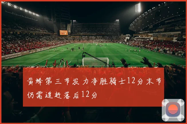 黄蜂第三节发力净胜骑士12分末节仍需追赶落后12分