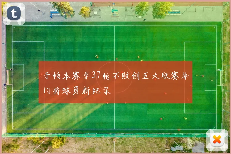 于帕本赛季37轮不败创五大联赛非门将球员新纪录