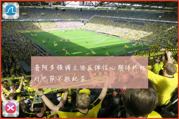 普阿多强调主场反弹信心期待终结对巴萨不胜纪录