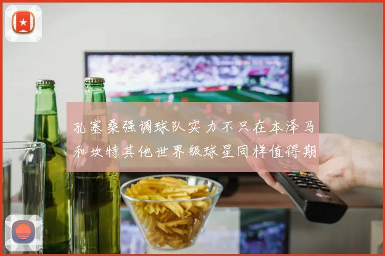 孔塞桑强调球队实力不只在本泽马和坎特其他世界级球星同样值得期待