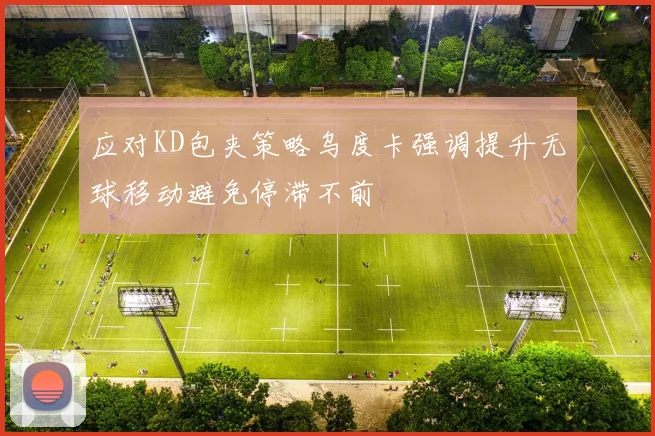 应对KD包夹策略乌度卡强调提升无球移动避免停滞不前