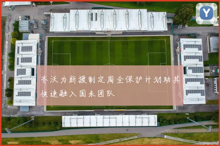 齐沃为新援制定周全保护计划助其快速融入国米团队