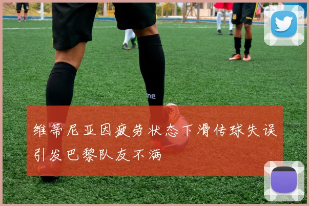 维蒂尼亚因疲劳状态下滑传球失误引发巴黎队友不满