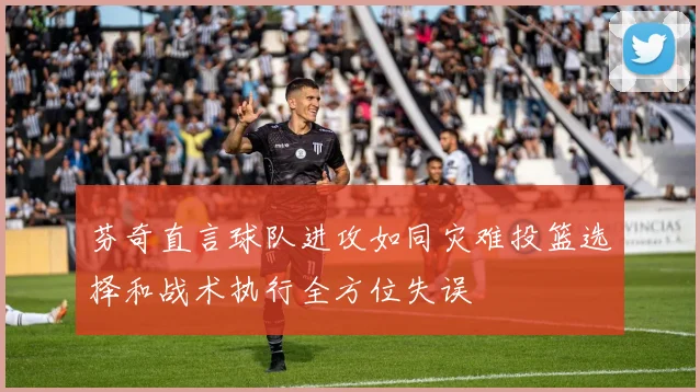 芬奇直言球队进攻如同灾难投篮选择和战术执行全方位失误