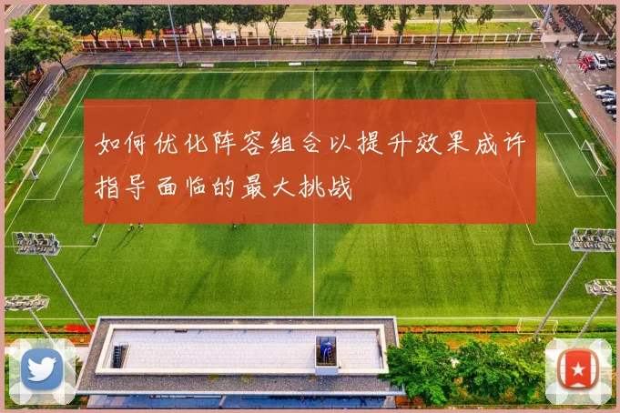 如何优化阵容组合以提升效果成许指导面临的最大挑战
