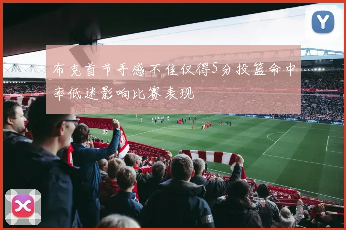 布克首节手感不佳仅得5分投篮命中率低迷影响比赛表现