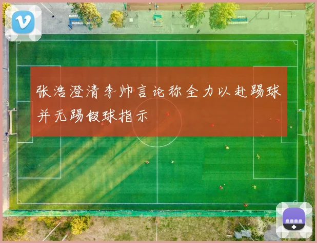 张浩澄清李帅言论称全力以赴踢球并无踢假球指示