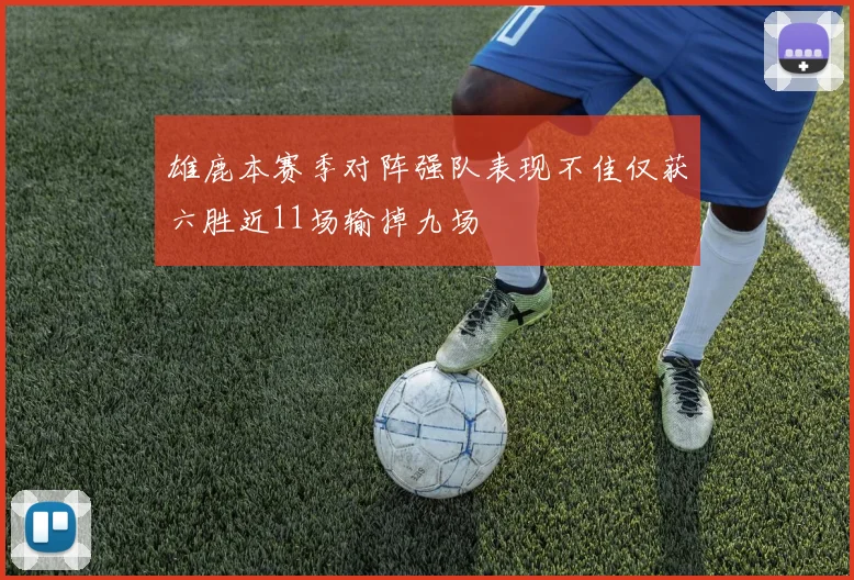 雄鹿本赛季对阵强队表现不佳仅获六胜近11场输掉九场