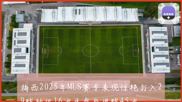 梅西2025年MLS赛季表现惊艳打入29球助攻16次总参与进球45次