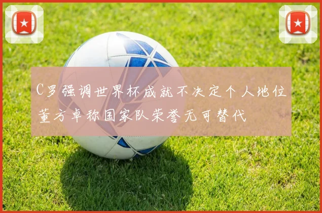 C罗强调世界杯成就不决定个人地位董方卓称国家队荣誉无可替代