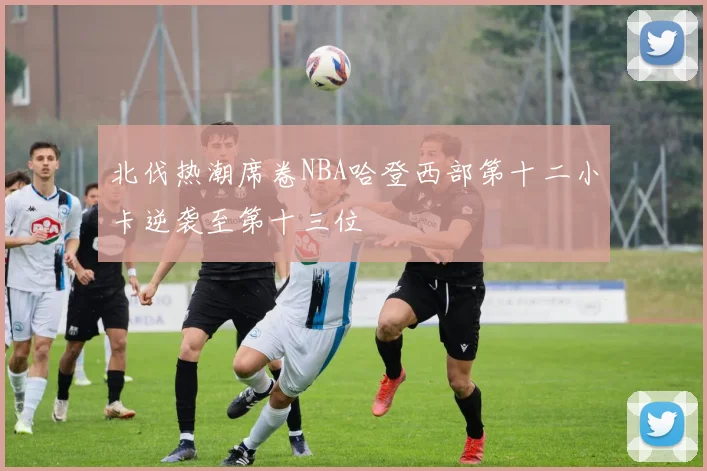 北伐热潮席卷NBA哈登西部第十二小卡逆袭至第十三位