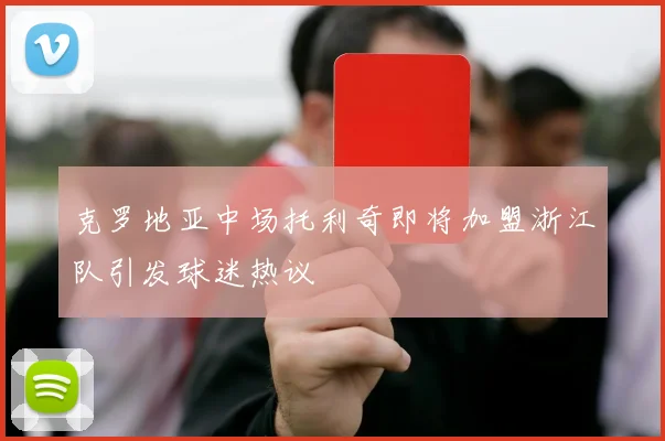 克罗地亚中场托利奇即将加盟浙江队引发球迷热议
