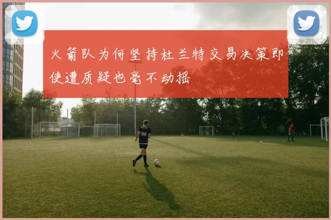 火箭队为何坚持杜兰特交易决策即使遭质疑也毫不动摇