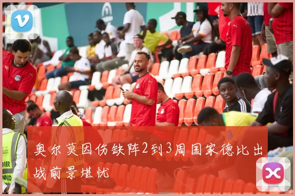 奥尔莫因伤缺阵2到3周国家德比出战前景堪忧