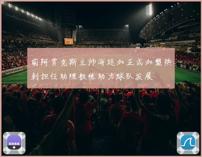 前阿贾克斯主帅海廷加正式加盟热刺担任助理教练助力球队发展