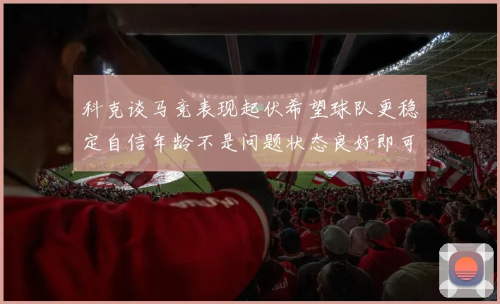 科克谈马竞表现起伏希望球队更稳定自信年龄不是问题状态良好即可出战