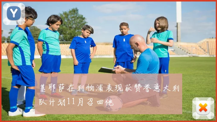 基耶萨在利物浦表现获赞誉意大利队计划11月召回他