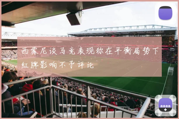 西蒙尼谈马竞表现称在平衡局势下红牌影响不予评论