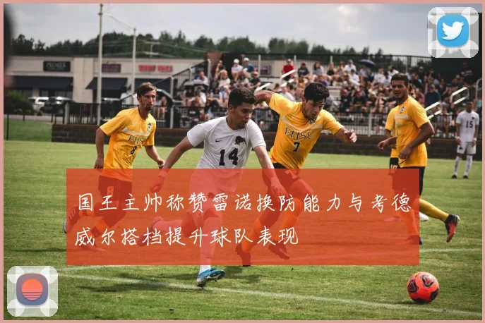 国王主帅称赞雷诺换防能力与考德威尔搭档提升球队表现