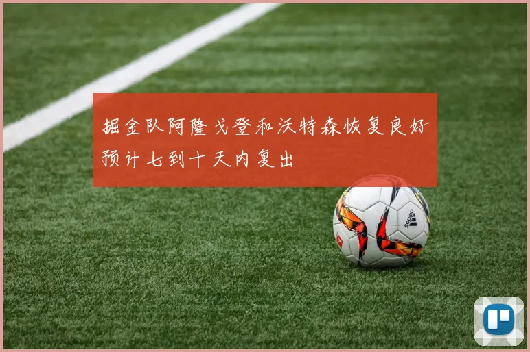 掘金队阿隆戈登和沃特森恢复良好预计七到十天内复出