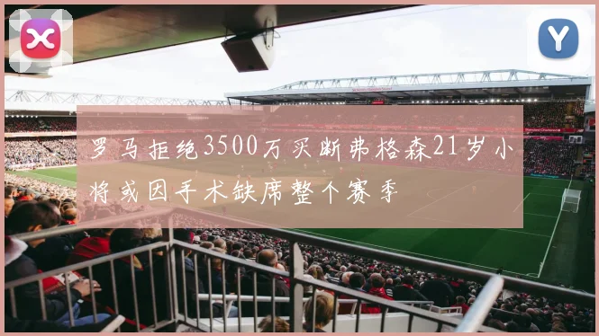 罗马拒绝3500万买断弗格森21岁小将或因手术缺席整个赛季