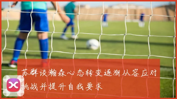 苏群谈瀚森心态转变逐渐从容应对挑战并提升自我要求