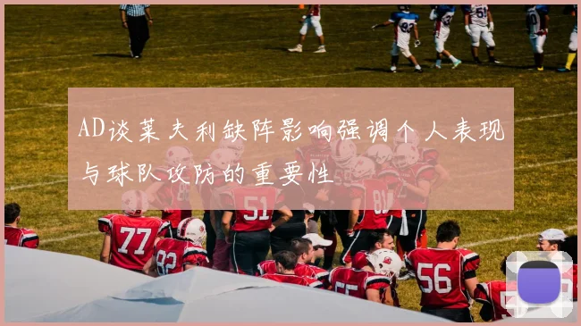 AD谈莱夫利缺阵影响强调个人表现与球队攻防的重要性