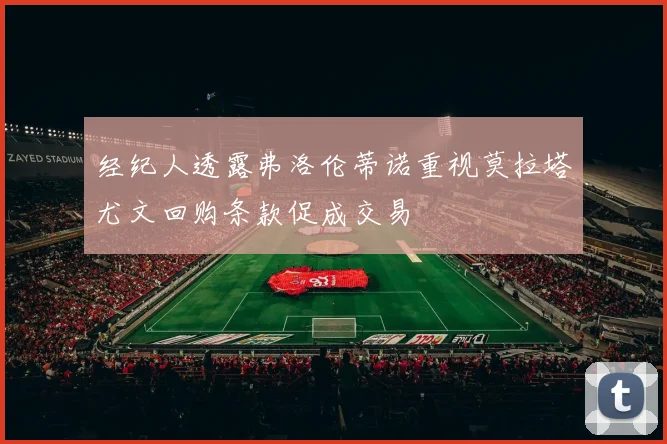 经纪人透露弗洛伦蒂诺重视莫拉塔尤文回购条款促成交易