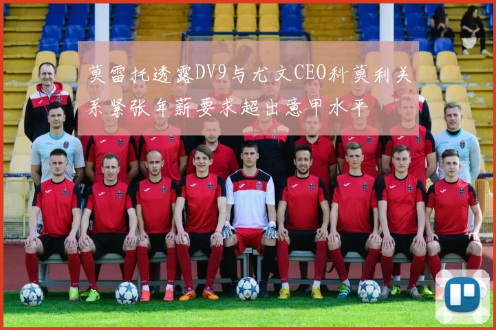 莫雷托透露DV9与尤文CEO科莫利关系紧张年薪要求超出意甲水平