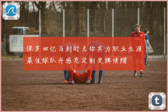 保罗回忆马刺时光称其为职业生涯最佳球队并感恩定制奖牌馈赠