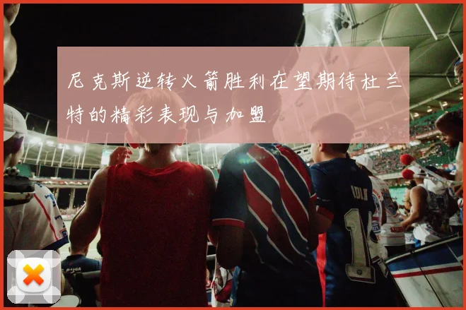 尼克斯逆转火箭胜利在望期待杜兰特的精彩表现与加盟