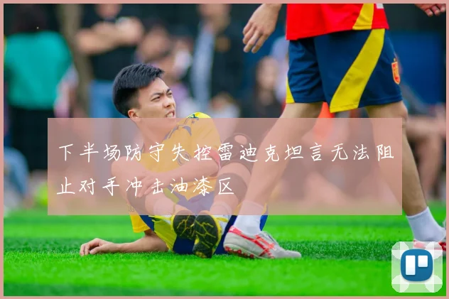 下半场防守失控雷迪克坦言无法阻止对手冲击油漆区