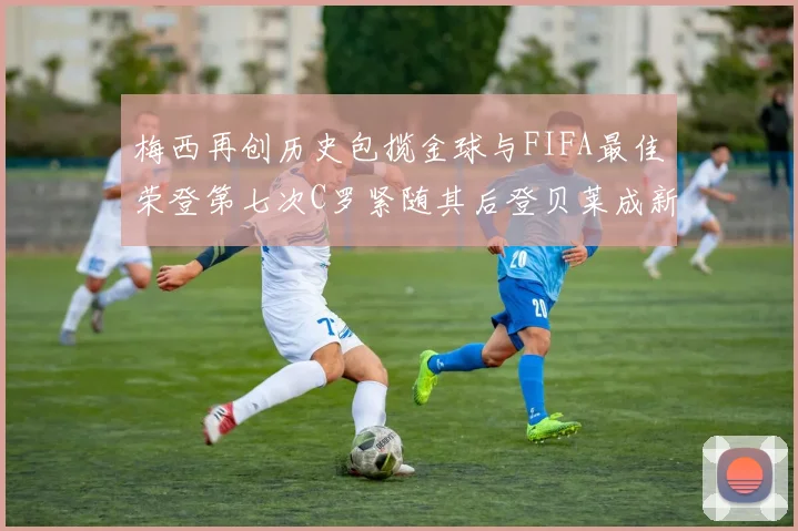 梅西再创历史包揽金球与FIFA最佳荣登第七次C罗紧随其后登贝莱成新星