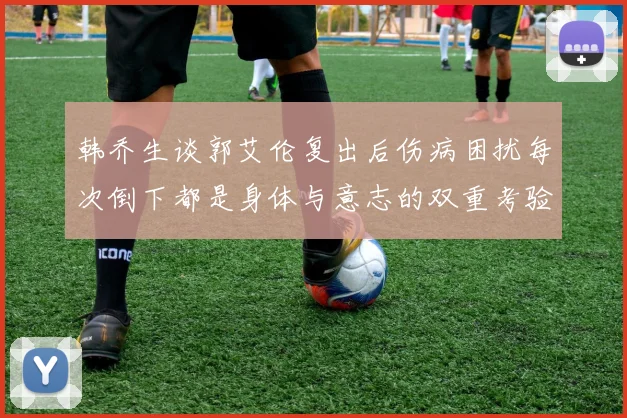 韩乔生谈郭艾伦复出后伤病困扰每次倒下都是身体与意志的双重考验
