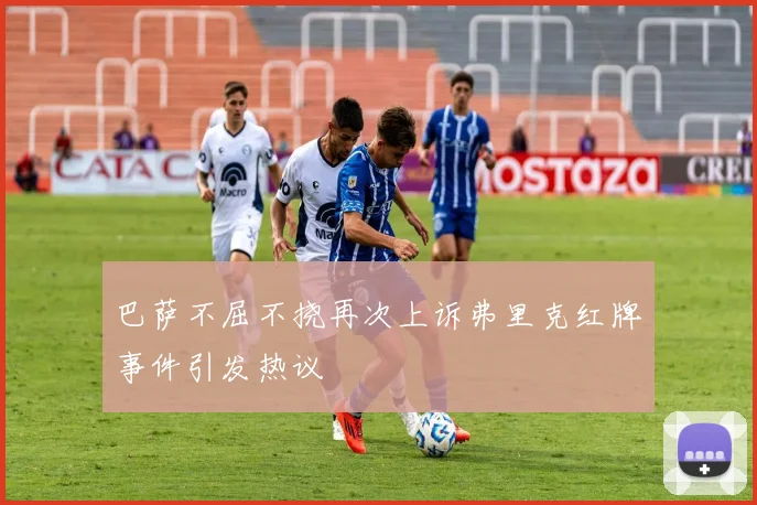 巴萨不屈不挠再次上诉弗里克红牌事件引发热议
