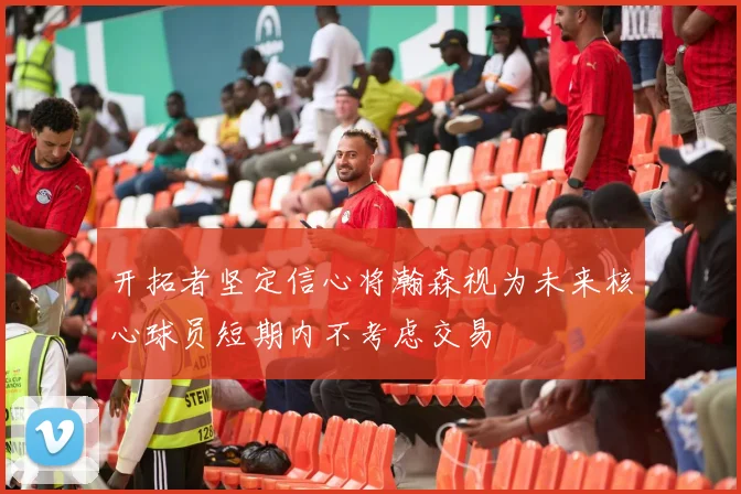 开拓者坚定信心将瀚森视为未来核心球员短期内不考虑交易