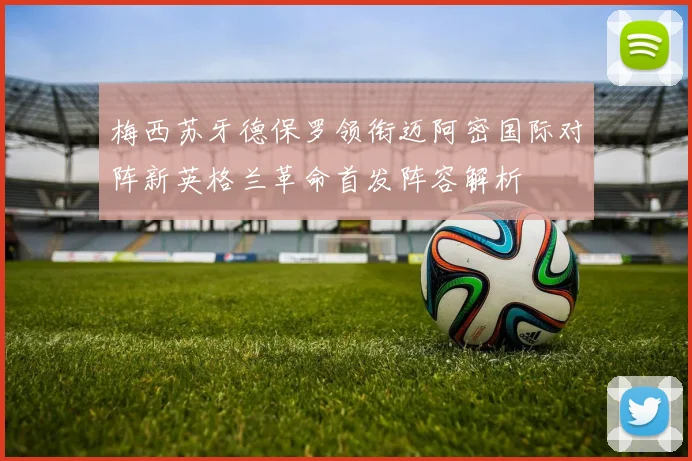 梅西苏牙德保罗领衔迈阿密国际对阵新英格兰革命首发阵容解析
