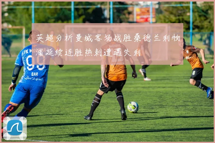 英超分析曼城客场战胜桑德兰利物浦延续连胜热刺遭遇失利
