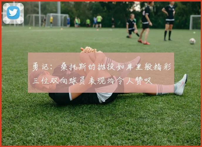 勇记：桑托斯的抛投如库里般精彩三位双向球员表现均令人赞叹