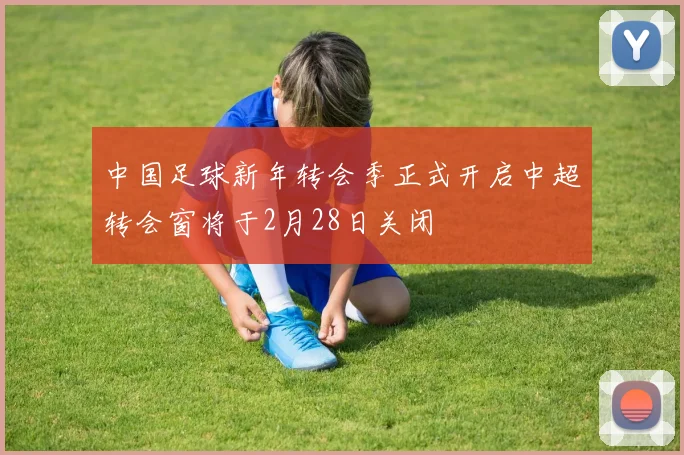 中国足球新年转会季正式开启中超转会窗将于2月28日关闭