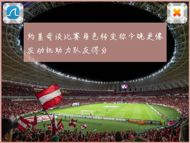 约基奇谈比赛角色转变称今晚更像发动机助力队友得分