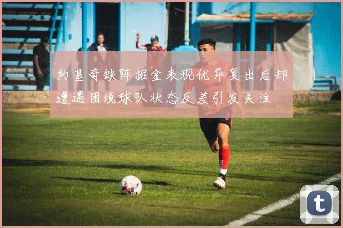 约基奇缺阵掘金表现优异复出后却遭遇困境球队状态反差引发关注